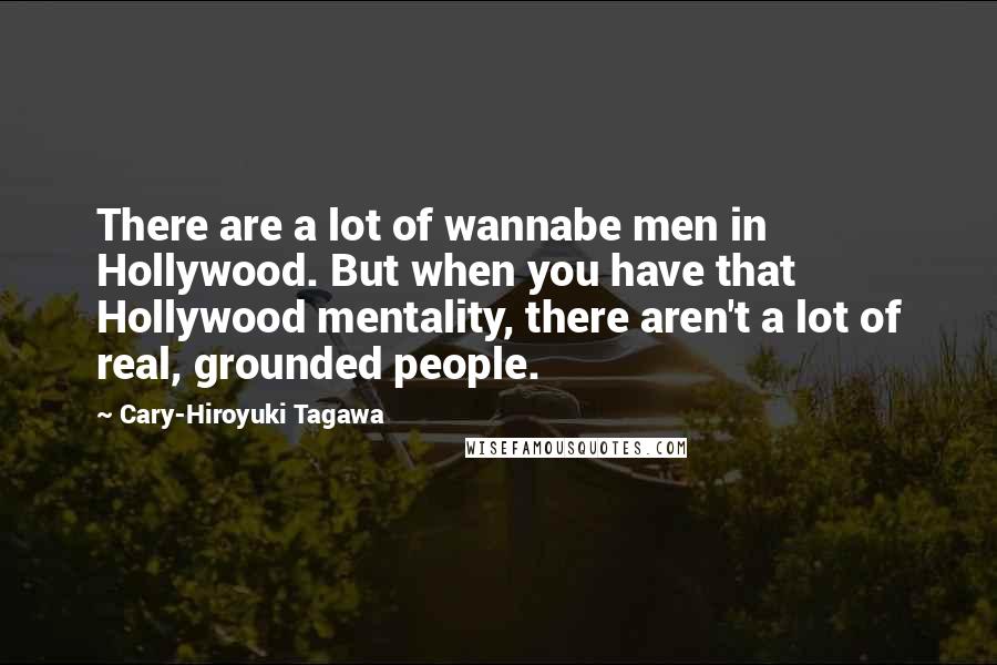 Cary-Hiroyuki Tagawa Quotes: There are a lot of wannabe men in Hollywood. But when you have that Hollywood mentality, there aren't a lot of real, grounded people.