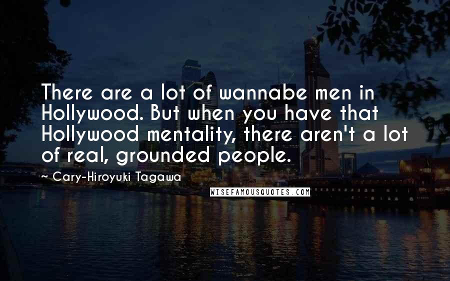 Cary-Hiroyuki Tagawa Quotes: There are a lot of wannabe men in Hollywood. But when you have that Hollywood mentality, there aren't a lot of real, grounded people.