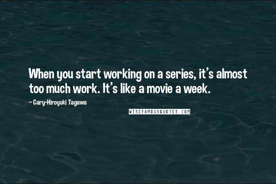 Cary-Hiroyuki Tagawa Quotes: When you start working on a series, it's almost too much work. It's like a movie a week.