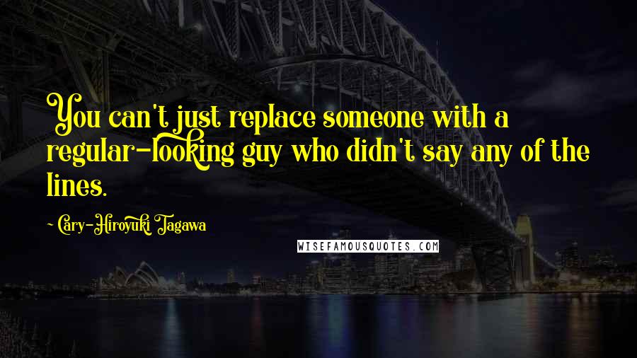 Cary-Hiroyuki Tagawa Quotes: You can't just replace someone with a regular-looking guy who didn't say any of the lines.