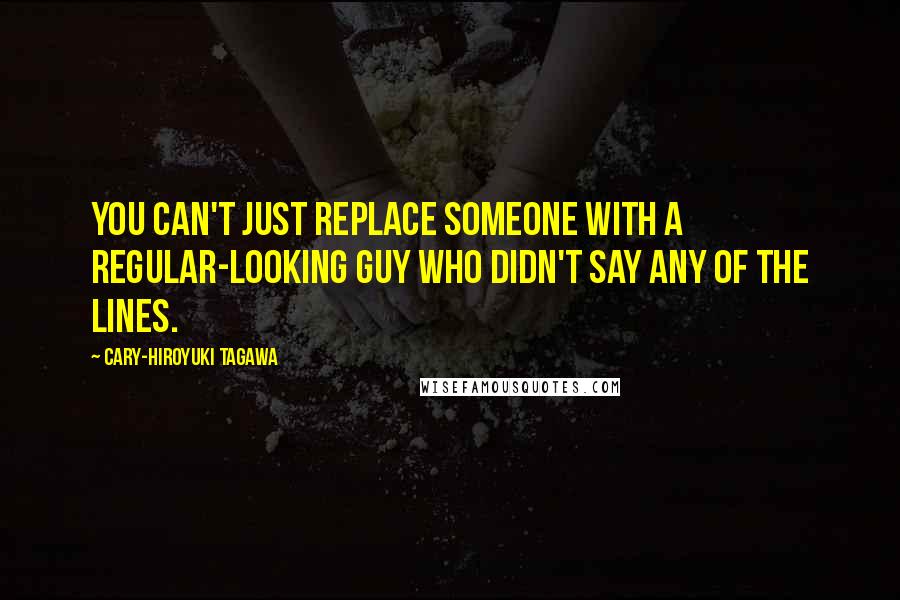 Cary-Hiroyuki Tagawa Quotes: You can't just replace someone with a regular-looking guy who didn't say any of the lines.