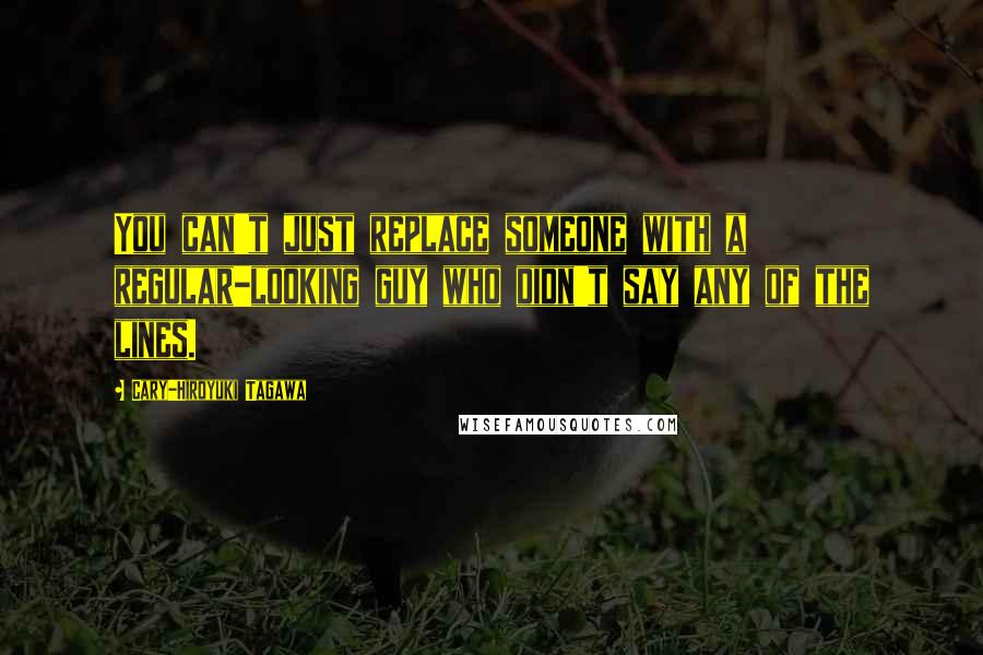 Cary-Hiroyuki Tagawa Quotes: You can't just replace someone with a regular-looking guy who didn't say any of the lines.