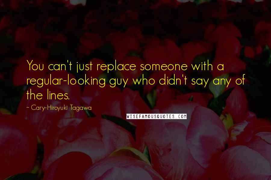 Cary-Hiroyuki Tagawa Quotes: You can't just replace someone with a regular-looking guy who didn't say any of the lines.