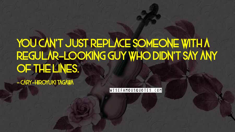 Cary-Hiroyuki Tagawa Quotes: You can't just replace someone with a regular-looking guy who didn't say any of the lines.