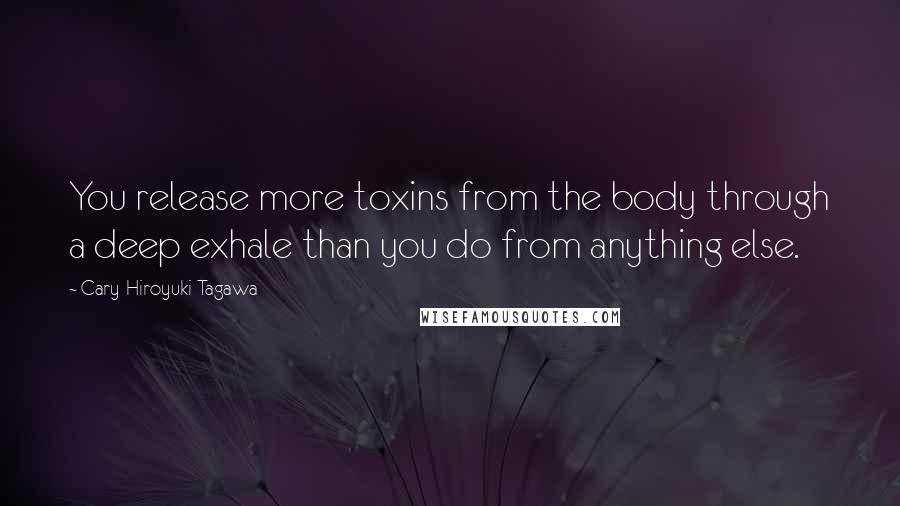 Cary-Hiroyuki Tagawa Quotes: You release more toxins from the body through a deep exhale than you do from anything else.