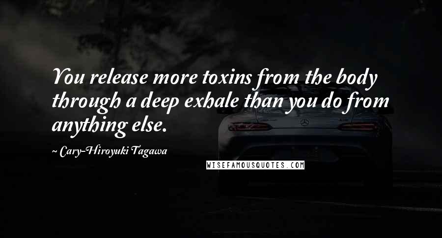 Cary-Hiroyuki Tagawa Quotes: You release more toxins from the body through a deep exhale than you do from anything else.