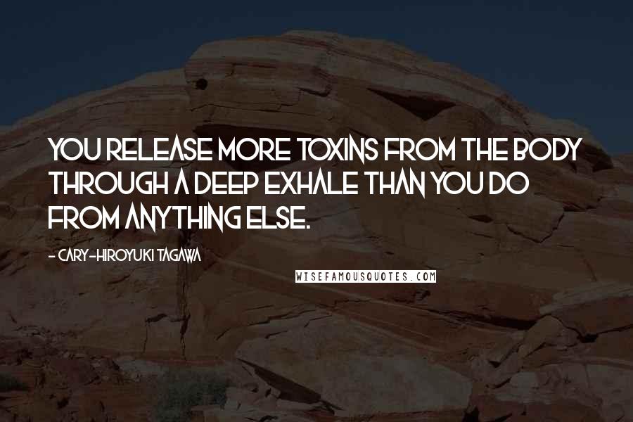 Cary-Hiroyuki Tagawa Quotes: You release more toxins from the body through a deep exhale than you do from anything else.