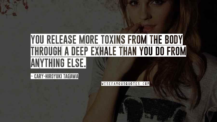 Cary-Hiroyuki Tagawa Quotes: You release more toxins from the body through a deep exhale than you do from anything else.