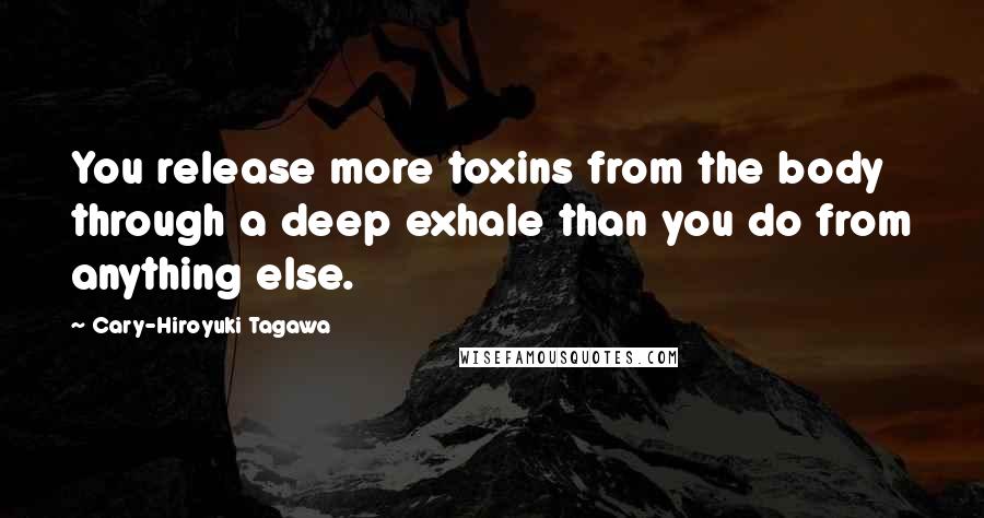 Cary-Hiroyuki Tagawa Quotes: You release more toxins from the body through a deep exhale than you do from anything else.