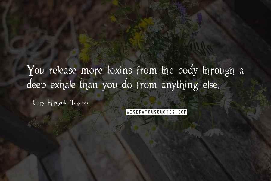 Cary-Hiroyuki Tagawa Quotes: You release more toxins from the body through a deep exhale than you do from anything else.