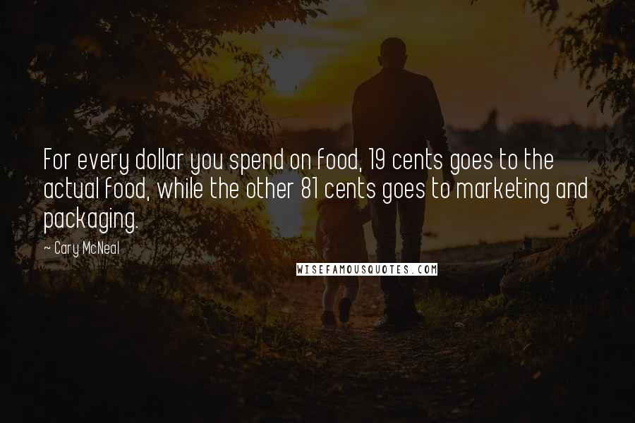 Cary McNeal Quotes: For every dollar you spend on food, 19 cents goes to the actual food, while the other 81 cents goes to marketing and packaging.