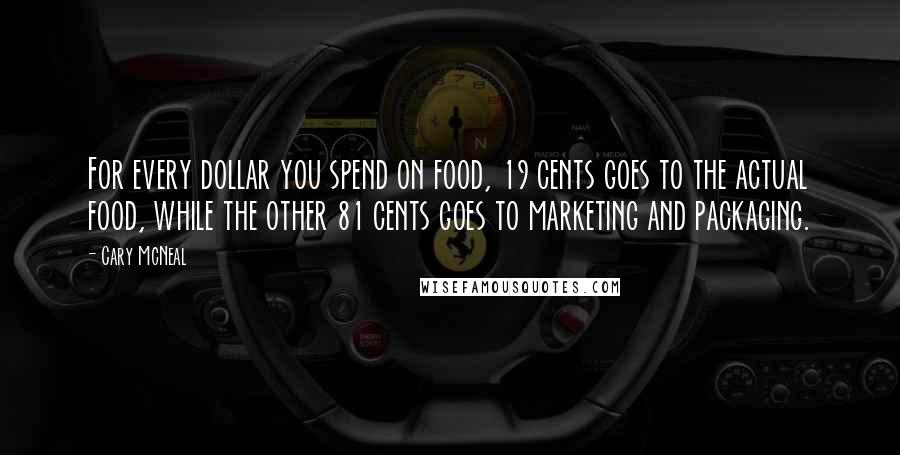 Cary McNeal Quotes: For every dollar you spend on food, 19 cents goes to the actual food, while the other 81 cents goes to marketing and packaging.