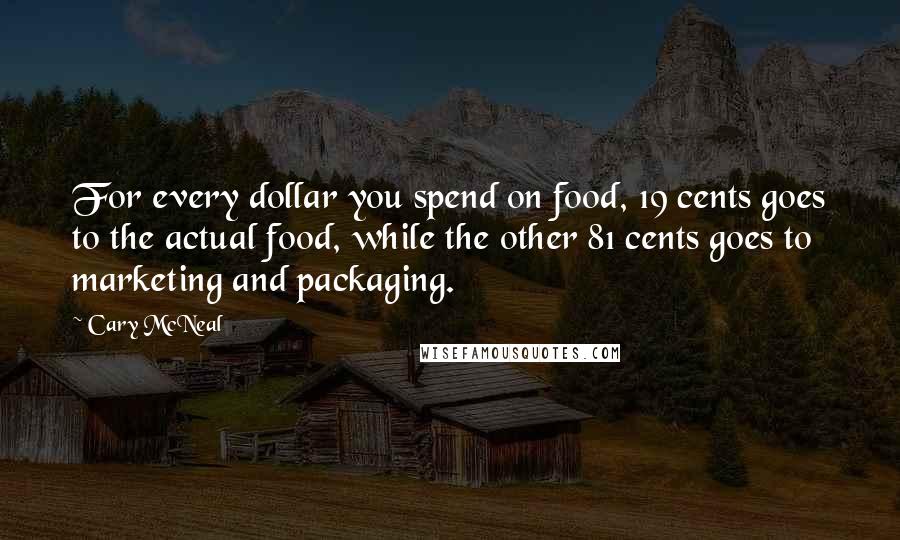 Cary McNeal Quotes: For every dollar you spend on food, 19 cents goes to the actual food, while the other 81 cents goes to marketing and packaging.