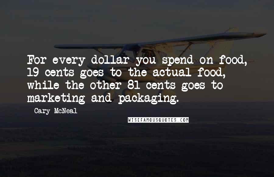 Cary McNeal Quotes: For every dollar you spend on food, 19 cents goes to the actual food, while the other 81 cents goes to marketing and packaging.