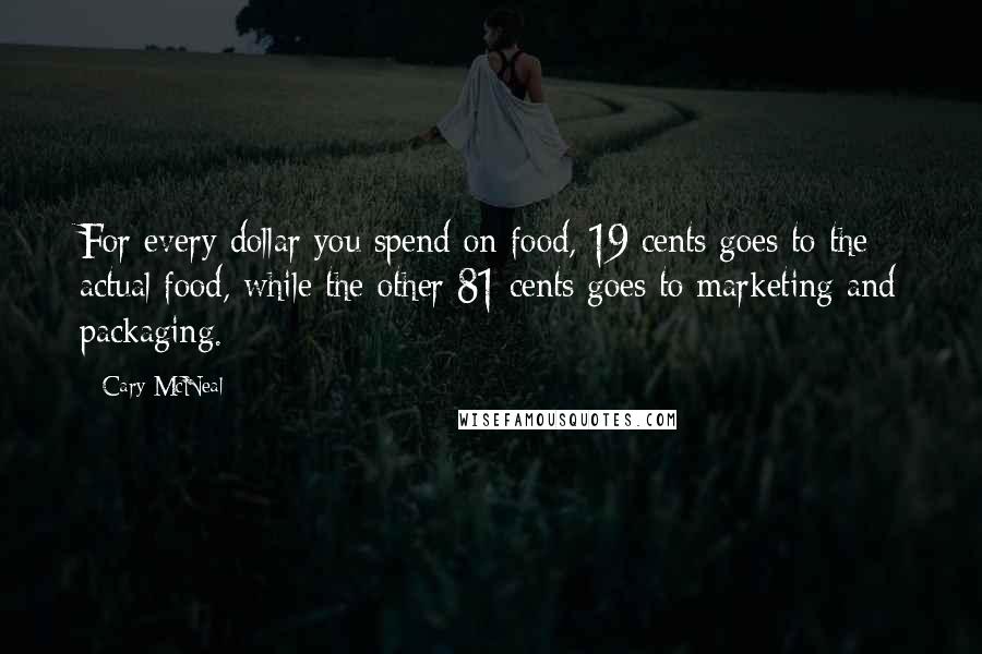 Cary McNeal Quotes: For every dollar you spend on food, 19 cents goes to the actual food, while the other 81 cents goes to marketing and packaging.