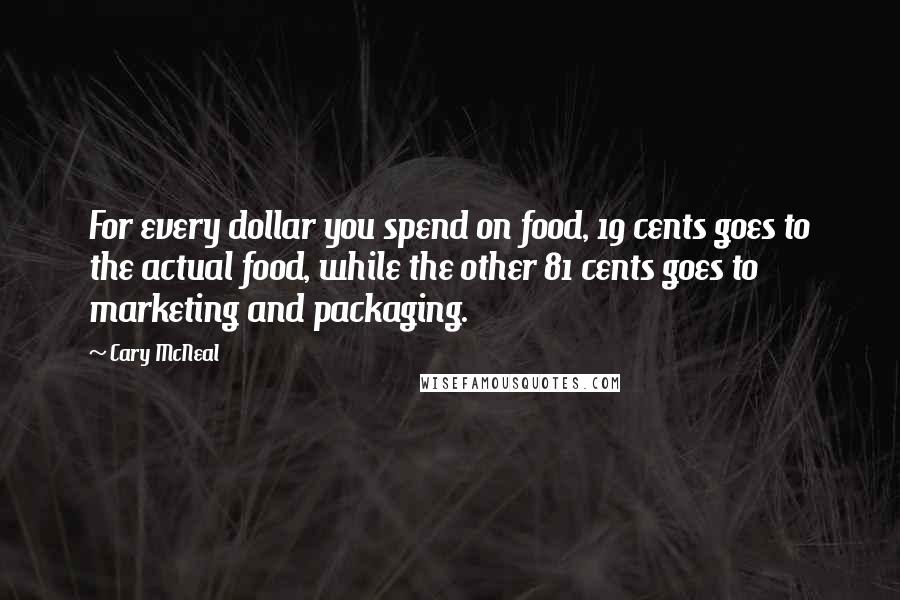 Cary McNeal Quotes: For every dollar you spend on food, 19 cents goes to the actual food, while the other 81 cents goes to marketing and packaging.