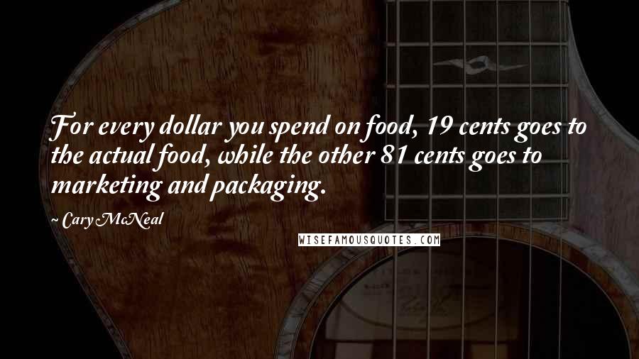 Cary McNeal Quotes: For every dollar you spend on food, 19 cents goes to the actual food, while the other 81 cents goes to marketing and packaging.