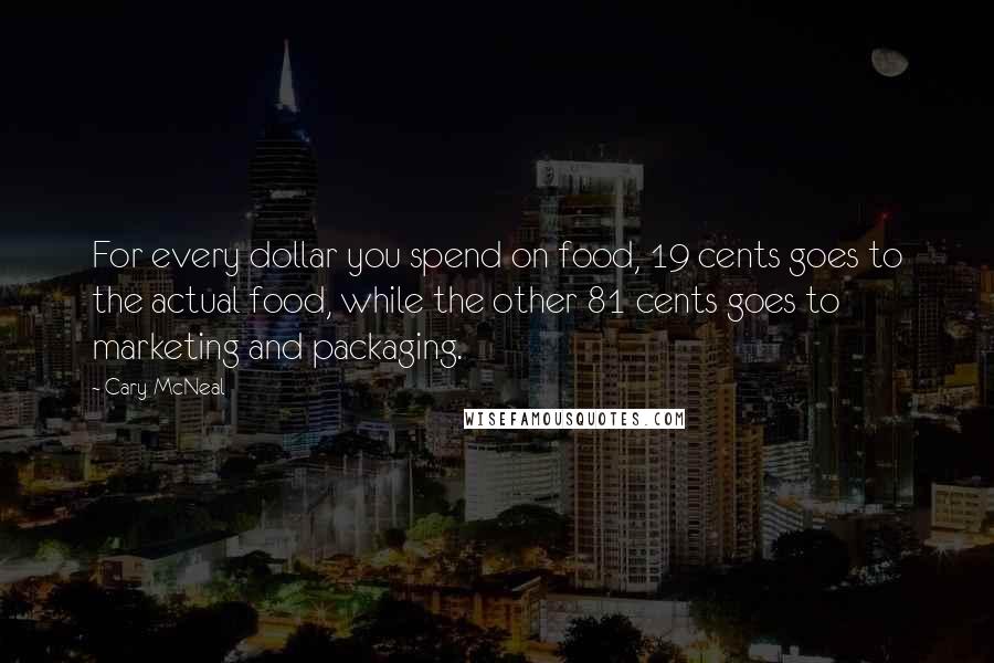 Cary McNeal Quotes: For every dollar you spend on food, 19 cents goes to the actual food, while the other 81 cents goes to marketing and packaging.