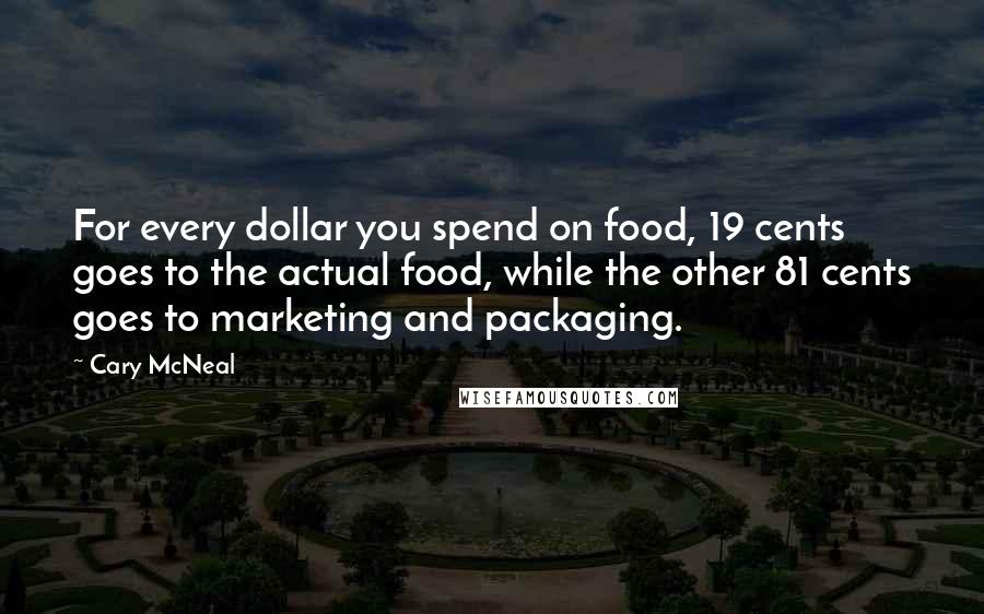 Cary McNeal Quotes: For every dollar you spend on food, 19 cents goes to the actual food, while the other 81 cents goes to marketing and packaging.