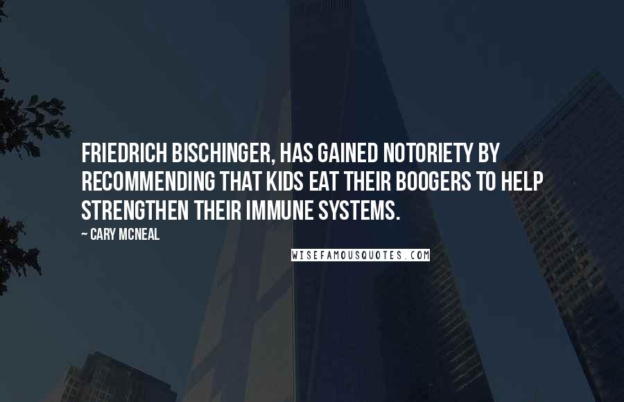 Cary McNeal Quotes: Friedrich Bischinger, has gained notoriety by recommending that kids eat their boogers to help strengthen their immune systems.