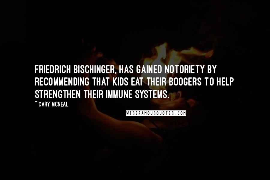 Cary McNeal Quotes: Friedrich Bischinger, has gained notoriety by recommending that kids eat their boogers to help strengthen their immune systems.