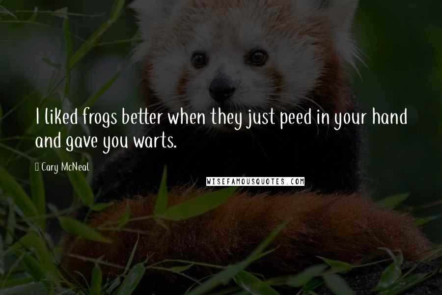 Cary McNeal Quotes: I liked frogs better when they just peed in your hand and gave you warts.