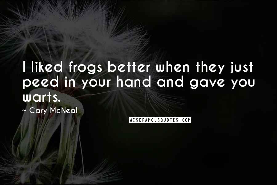 Cary McNeal Quotes: I liked frogs better when they just peed in your hand and gave you warts.