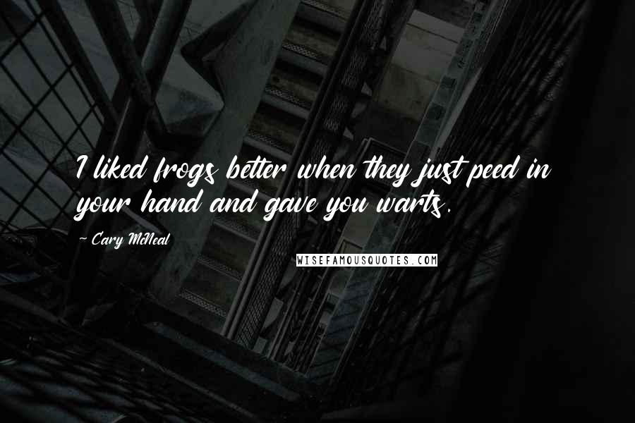 Cary McNeal Quotes: I liked frogs better when they just peed in your hand and gave you warts.
