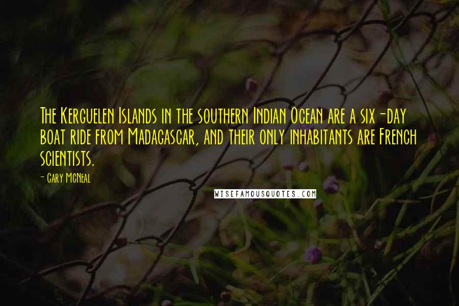 Cary McNeal Quotes: The Kerguelen Islands in the southern Indian Ocean are a six-day boat ride from Madagascar, and their only inhabitants are French scientists.