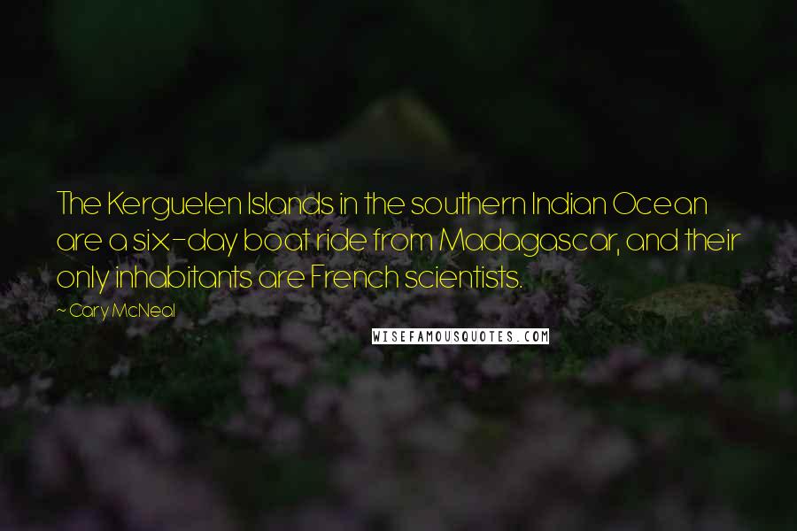 Cary McNeal Quotes: The Kerguelen Islands in the southern Indian Ocean are a six-day boat ride from Madagascar, and their only inhabitants are French scientists.