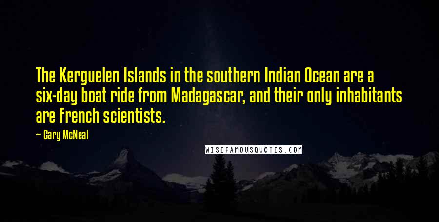 Cary McNeal Quotes: The Kerguelen Islands in the southern Indian Ocean are a six-day boat ride from Madagascar, and their only inhabitants are French scientists.