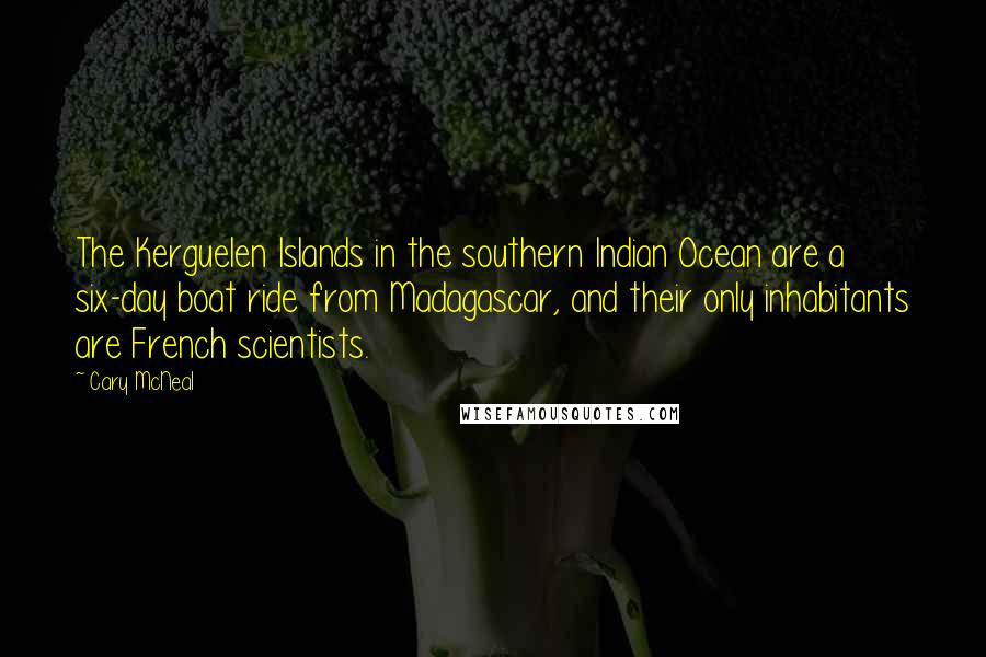 Cary McNeal Quotes: The Kerguelen Islands in the southern Indian Ocean are a six-day boat ride from Madagascar, and their only inhabitants are French scientists.