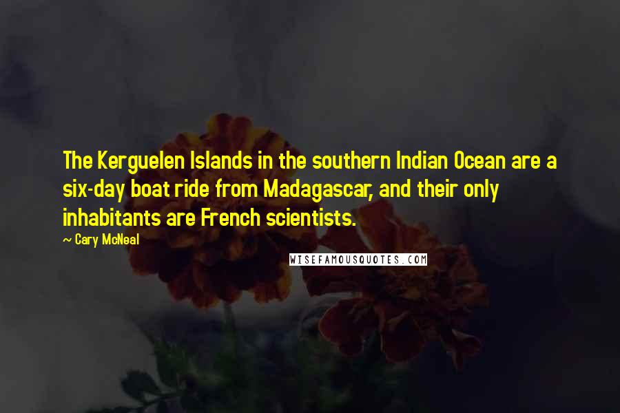 Cary McNeal Quotes: The Kerguelen Islands in the southern Indian Ocean are a six-day boat ride from Madagascar, and their only inhabitants are French scientists.