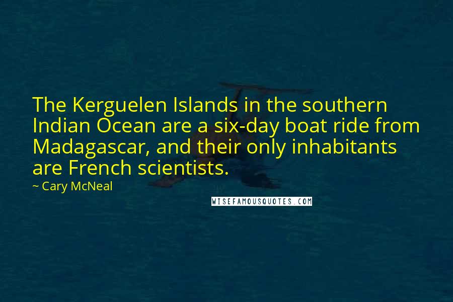 Cary McNeal Quotes: The Kerguelen Islands in the southern Indian Ocean are a six-day boat ride from Madagascar, and their only inhabitants are French scientists.
