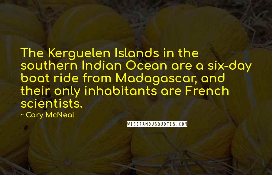 Cary McNeal Quotes: The Kerguelen Islands in the southern Indian Ocean are a six-day boat ride from Madagascar, and their only inhabitants are French scientists.