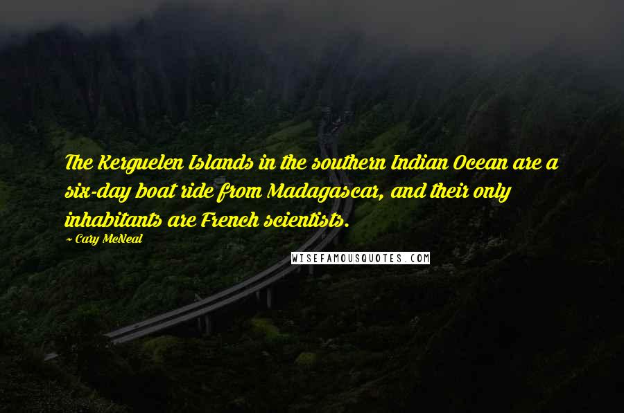 Cary McNeal Quotes: The Kerguelen Islands in the southern Indian Ocean are a six-day boat ride from Madagascar, and their only inhabitants are French scientists.