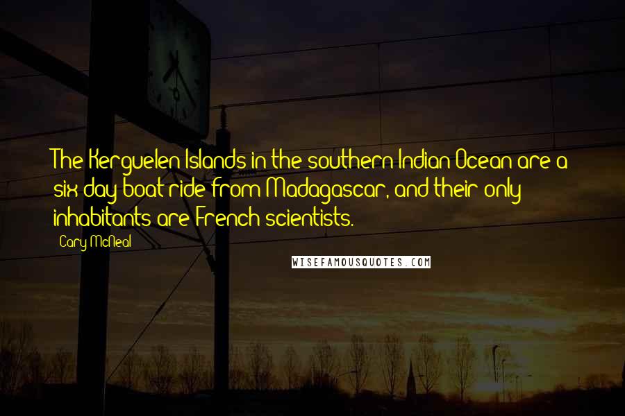 Cary McNeal Quotes: The Kerguelen Islands in the southern Indian Ocean are a six-day boat ride from Madagascar, and their only inhabitants are French scientists.