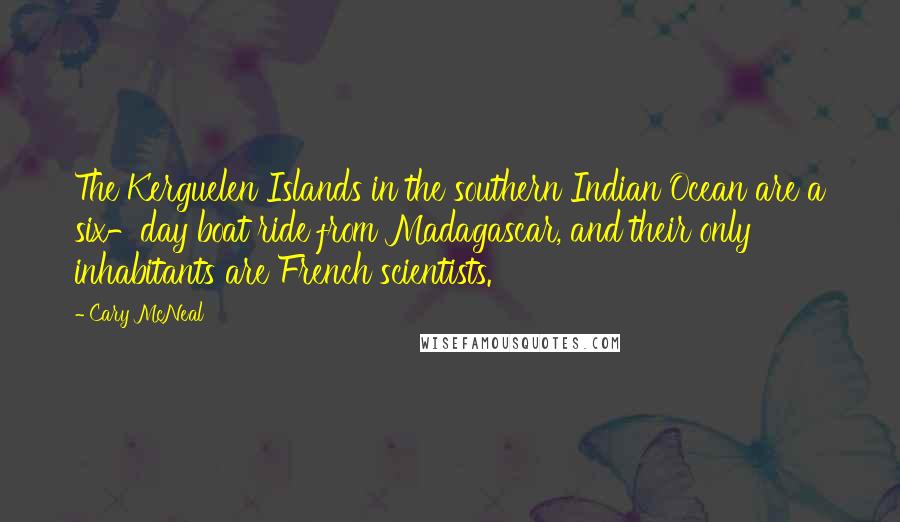 Cary McNeal Quotes: The Kerguelen Islands in the southern Indian Ocean are a six-day boat ride from Madagascar, and their only inhabitants are French scientists.