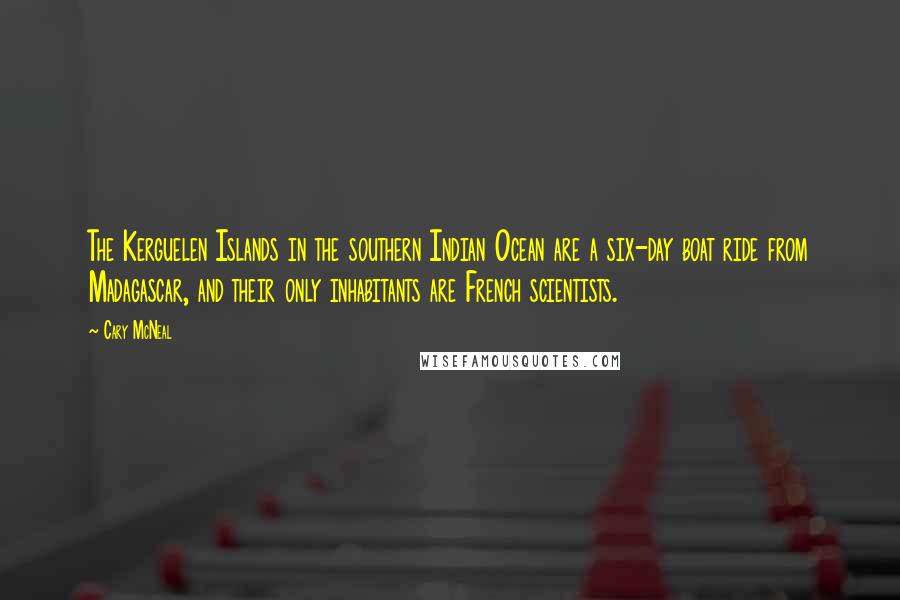 Cary McNeal Quotes: The Kerguelen Islands in the southern Indian Ocean are a six-day boat ride from Madagascar, and their only inhabitants are French scientists.