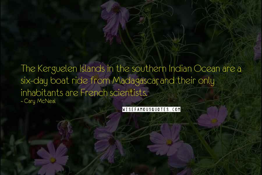 Cary McNeal Quotes: The Kerguelen Islands in the southern Indian Ocean are a six-day boat ride from Madagascar, and their only inhabitants are French scientists.