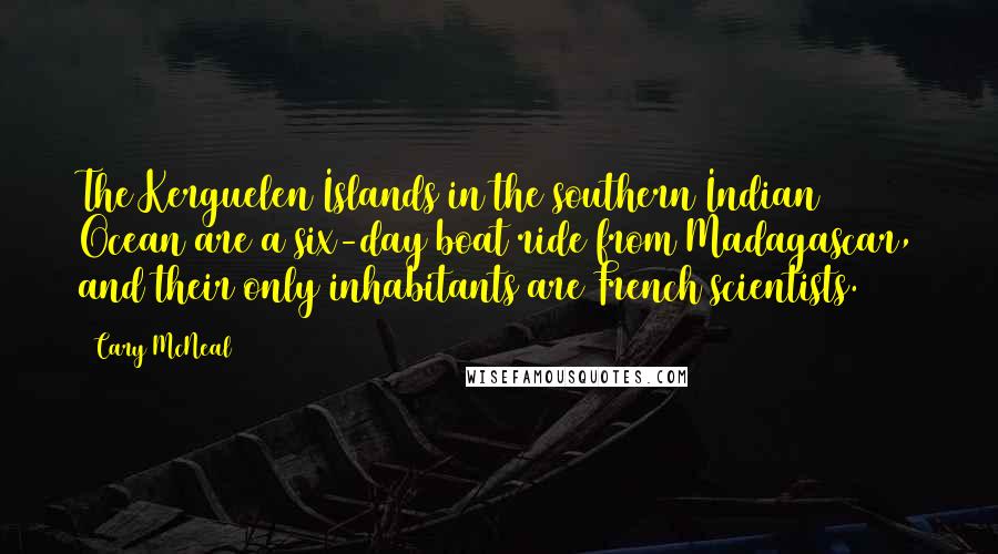 Cary McNeal Quotes: The Kerguelen Islands in the southern Indian Ocean are a six-day boat ride from Madagascar, and their only inhabitants are French scientists.