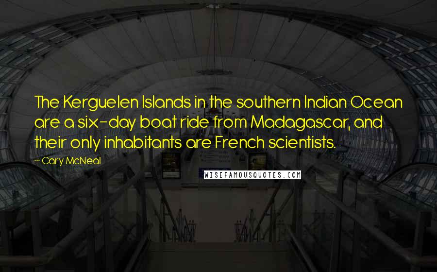 Cary McNeal Quotes: The Kerguelen Islands in the southern Indian Ocean are a six-day boat ride from Madagascar, and their only inhabitants are French scientists.