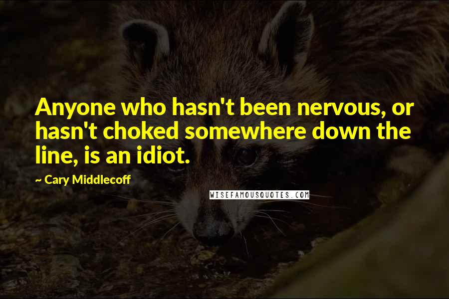 Cary Middlecoff Quotes: Anyone who hasn't been nervous, or hasn't choked somewhere down the line, is an idiot.