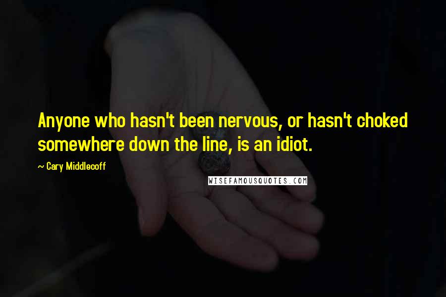 Cary Middlecoff Quotes: Anyone who hasn't been nervous, or hasn't choked somewhere down the line, is an idiot.
