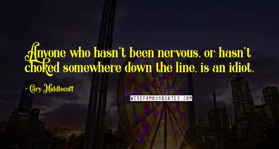 Cary Middlecoff Quotes: Anyone who hasn't been nervous, or hasn't choked somewhere down the line, is an idiot.