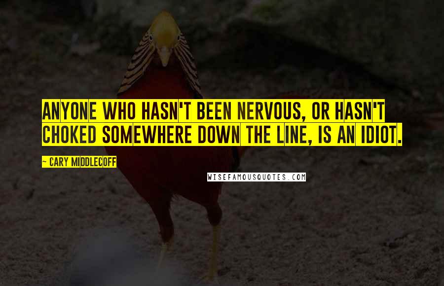 Cary Middlecoff Quotes: Anyone who hasn't been nervous, or hasn't choked somewhere down the line, is an idiot.
