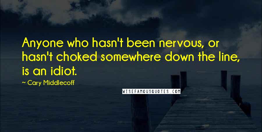 Cary Middlecoff Quotes: Anyone who hasn't been nervous, or hasn't choked somewhere down the line, is an idiot.