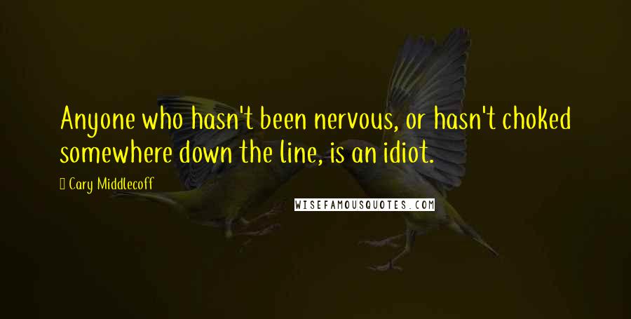 Cary Middlecoff Quotes: Anyone who hasn't been nervous, or hasn't choked somewhere down the line, is an idiot.
