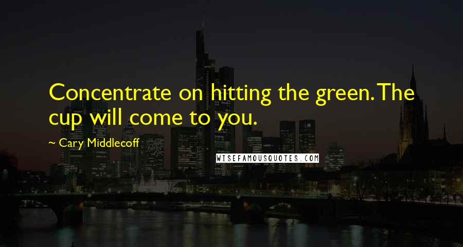 Cary Middlecoff Quotes: Concentrate on hitting the green. The cup will come to you.