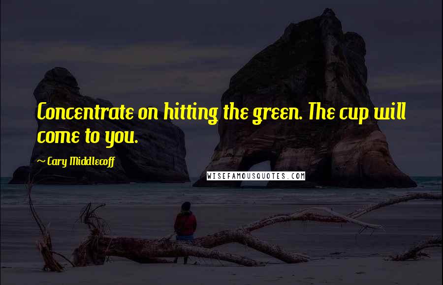 Cary Middlecoff Quotes: Concentrate on hitting the green. The cup will come to you.